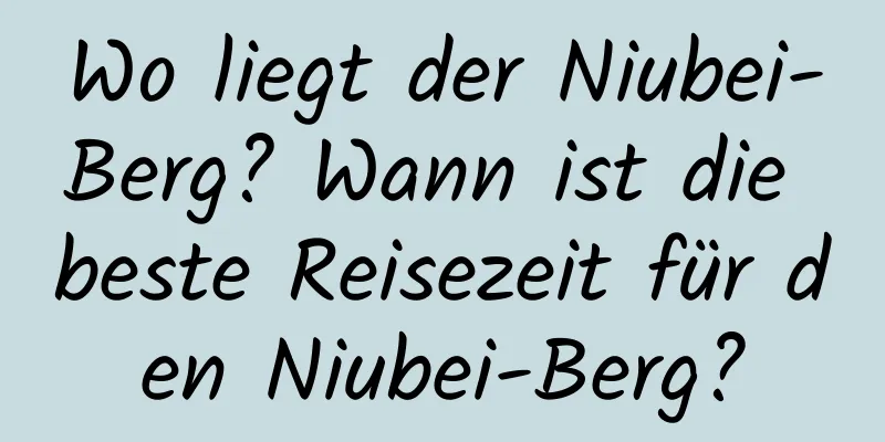 Wo liegt der Niubei-Berg? Wann ist die beste Reisezeit für den Niubei-Berg?