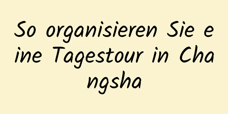 So organisieren Sie eine Tagestour in Changsha