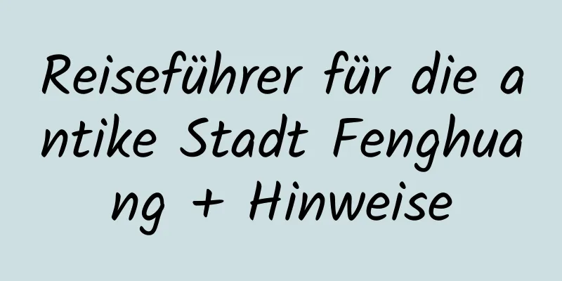 Reiseführer für die antike Stadt Fenghuang + Hinweise