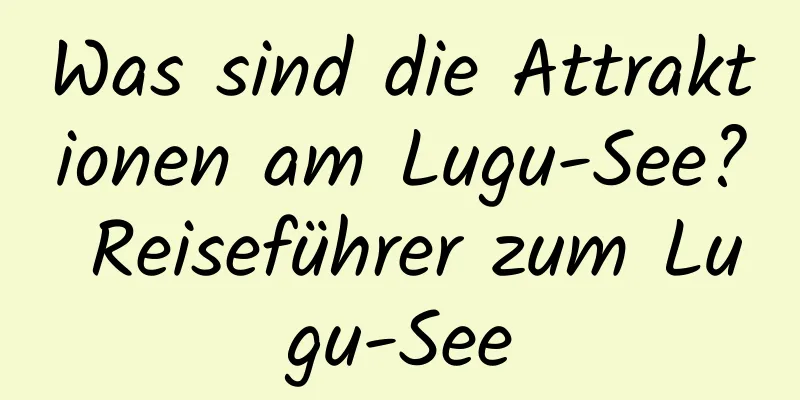 Was sind die Attraktionen am Lugu-See? Reiseführer zum Lugu-See