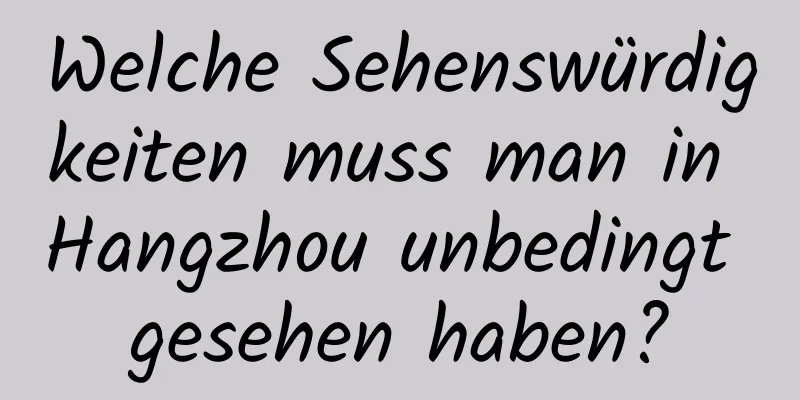 Welche Sehenswürdigkeiten muss man in Hangzhou unbedingt gesehen haben?