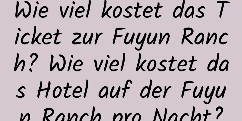 Wie viel kostet das Ticket zur Fuyun Ranch? Wie viel kostet das Hotel auf der Fuyun Ranch pro Nacht?