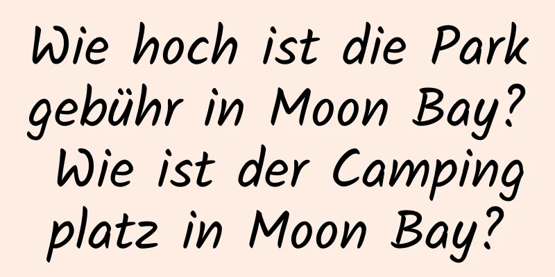 Wie hoch ist die Parkgebühr in Moon Bay? Wie ist der Campingplatz in Moon Bay?