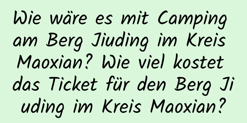 Wie wäre es mit Camping am Berg Jiuding im Kreis Maoxian? Wie viel kostet das Ticket für den Berg Jiuding im Kreis Maoxian?