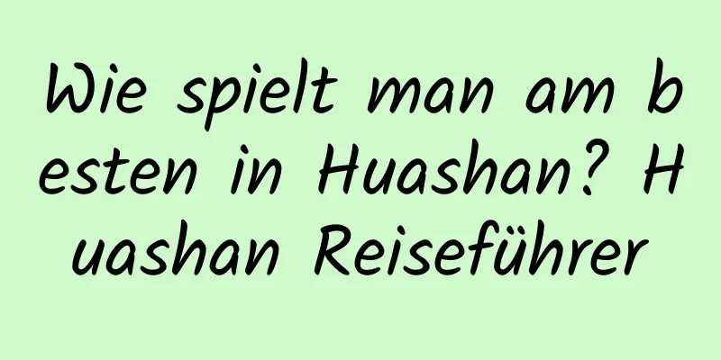 Wie spielt man am besten in Huashan? Huashan Reiseführer