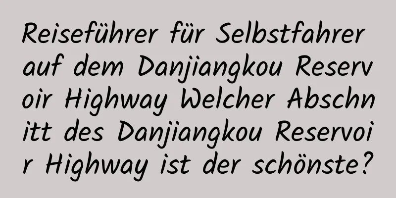 Reiseführer für Selbstfahrer auf dem Danjiangkou Reservoir Highway Welcher Abschnitt des Danjiangkou Reservoir Highway ist der schönste?