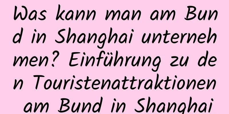 Was kann man am Bund in Shanghai unternehmen? Einführung zu den Touristenattraktionen am Bund in Shanghai