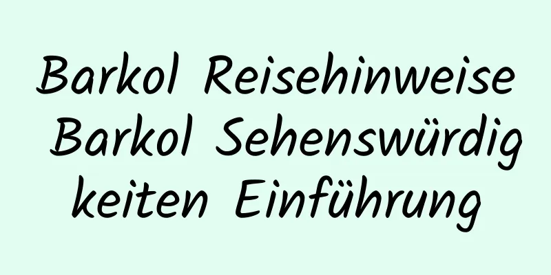 Barkol Reisehinweise Barkol Sehenswürdigkeiten Einführung