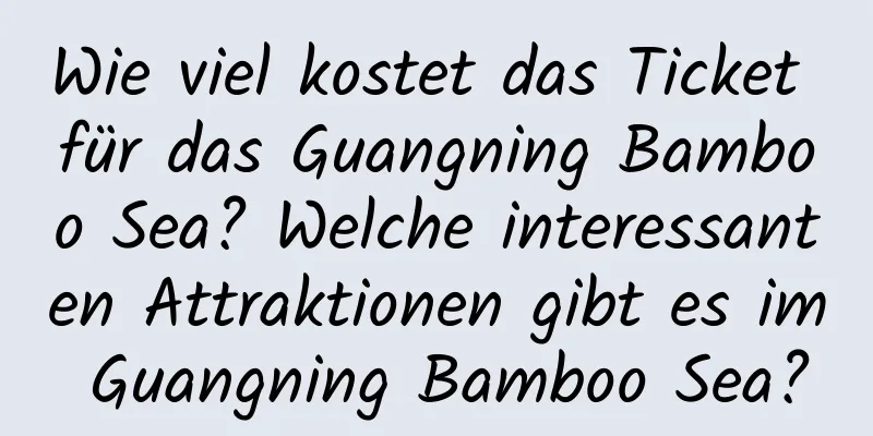 Wie viel kostet das Ticket für das Guangning Bamboo Sea? Welche interessanten Attraktionen gibt es im Guangning Bamboo Sea?