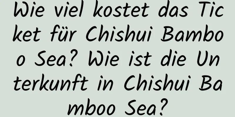 Wie viel kostet das Ticket für Chishui Bamboo Sea? Wie ist die Unterkunft in Chishui Bamboo Sea?