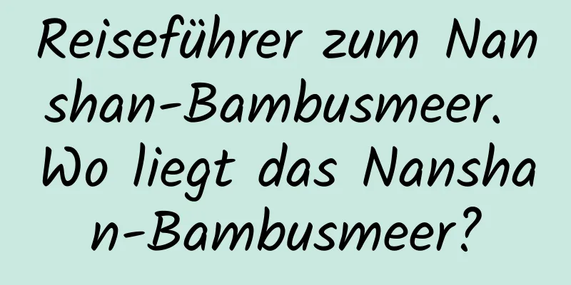 Reiseführer zum Nanshan-Bambusmeer. Wo liegt das Nanshan-Bambusmeer?