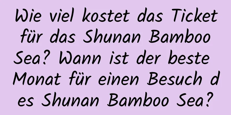 Wie viel kostet das Ticket für das Shunan Bamboo Sea? Wann ist der beste Monat für einen Besuch des Shunan Bamboo Sea?