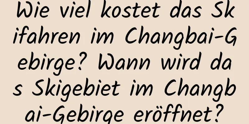 Wie viel kostet das Skifahren im Changbai-Gebirge? Wann wird das Skigebiet im Changbai-Gebirge eröffnet?