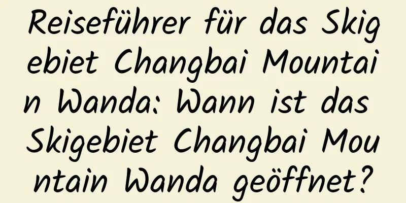 Reiseführer für das Skigebiet Changbai Mountain Wanda: Wann ist das Skigebiet Changbai Mountain Wanda geöffnet?