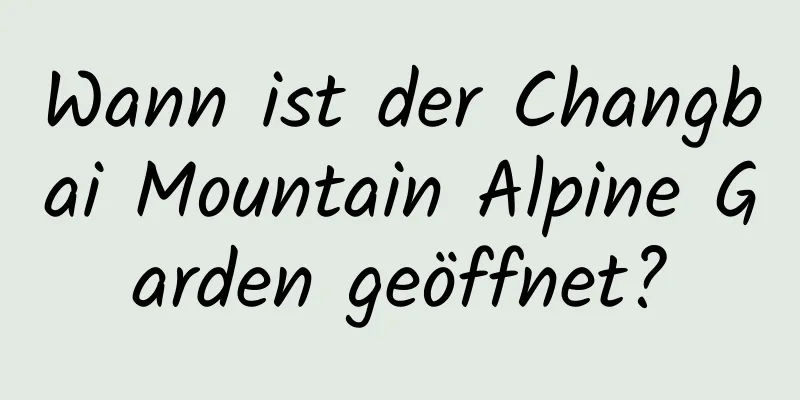 Wann ist der Changbai Mountain Alpine Garden geöffnet?