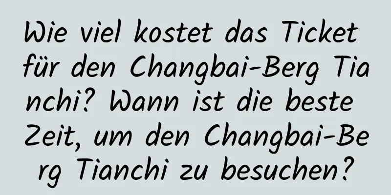 Wie viel kostet das Ticket für den Changbai-Berg Tianchi? Wann ist die beste Zeit, um den Changbai-Berg Tianchi zu besuchen?