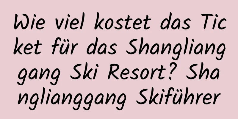 Wie viel kostet das Ticket für das Shanglianggang Ski Resort? Shanglianggang Skiführer