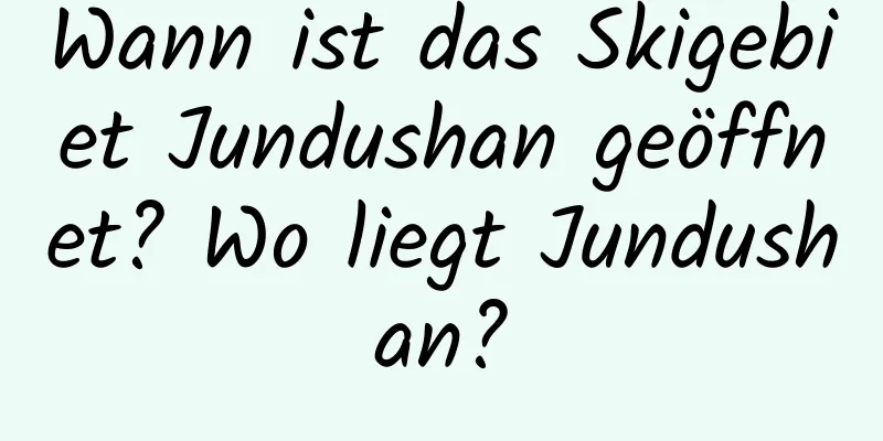 Wann ist das Skigebiet Jundushan geöffnet? Wo liegt Jundushan?