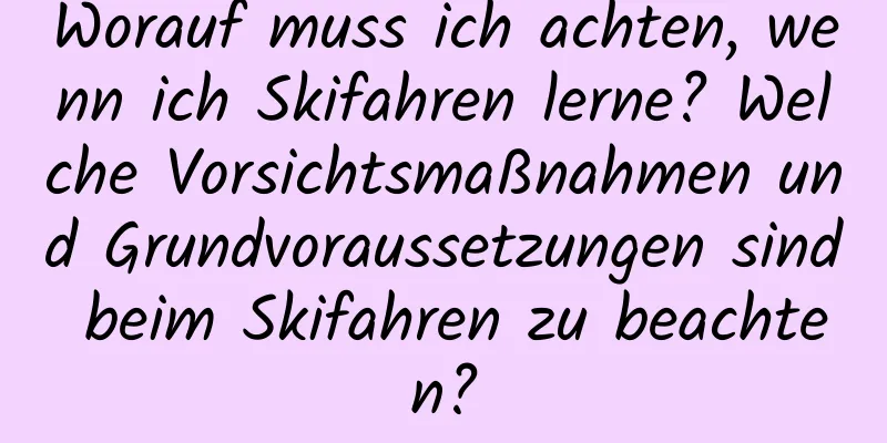 Worauf muss ich achten, wenn ich Skifahren lerne? Welche Vorsichtsmaßnahmen und Grundvoraussetzungen sind beim Skifahren zu beachten?