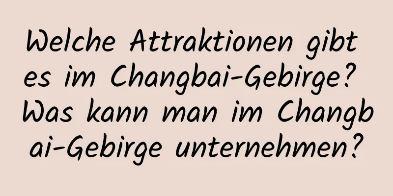 Welche Attraktionen gibt es im Changbai-Gebirge? Was kann man im Changbai-Gebirge unternehmen?