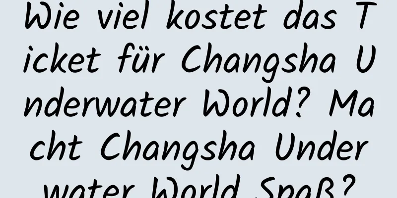 Wie viel kostet das Ticket für Changsha Underwater World? Macht Changsha Underwater World Spaß?