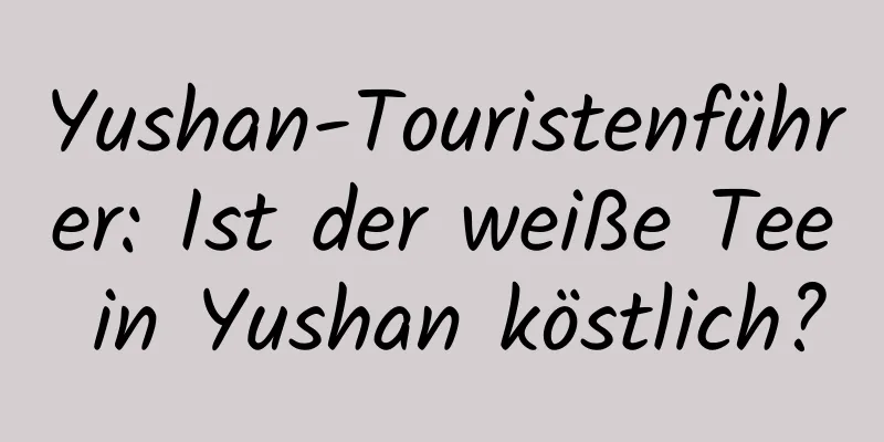 Yushan-Touristenführer: Ist der weiße Tee in Yushan köstlich?