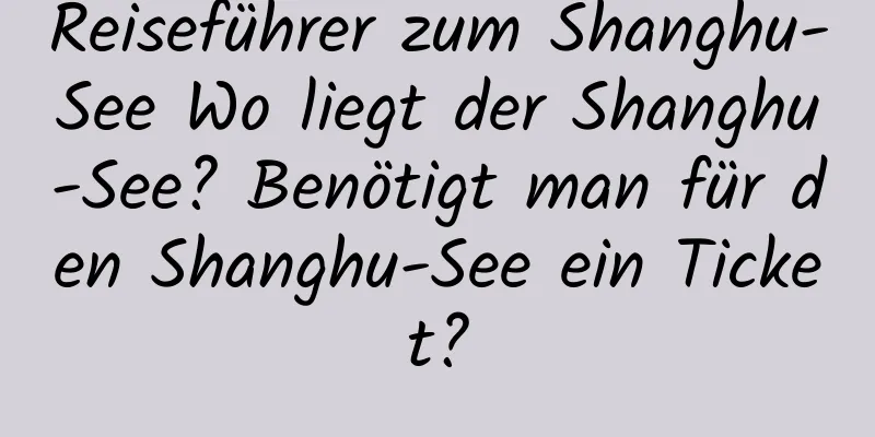 Reiseführer zum Shanghu-See Wo liegt der Shanghu-See? Benötigt man für den Shanghu-See ein Ticket?