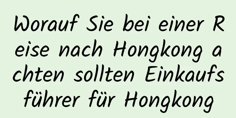 Worauf Sie bei einer Reise nach Hongkong achten sollten Einkaufsführer für Hongkong