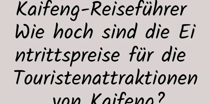 Kaifeng-Reiseführer Wie hoch sind die Eintrittspreise für die Touristenattraktionen von Kaifeng?