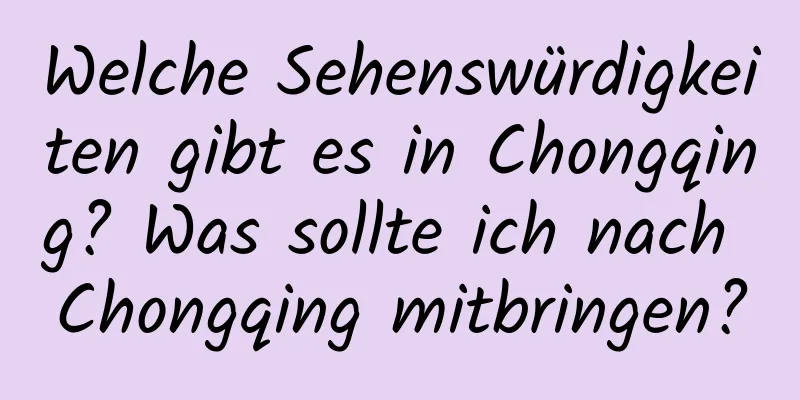 Welche Sehenswürdigkeiten gibt es in Chongqing? Was sollte ich nach Chongqing mitbringen?