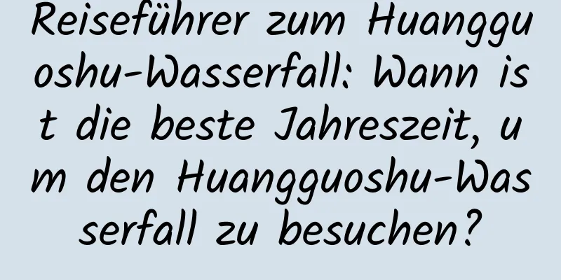 Reiseführer zum Huangguoshu-Wasserfall: Wann ist die beste Jahreszeit, um den Huangguoshu-Wasserfall zu besuchen?