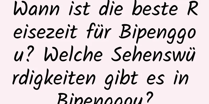 Wann ist die beste Reisezeit für Bipenggou? Welche Sehenswürdigkeiten gibt es in Bipenggou?