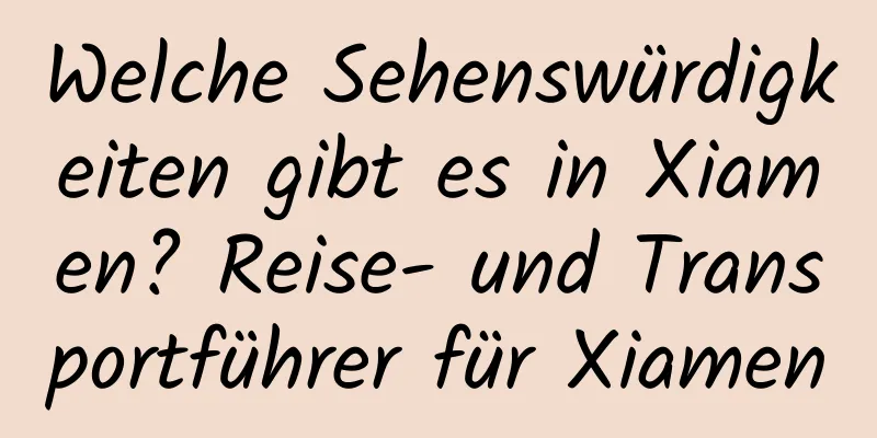 Welche Sehenswürdigkeiten gibt es in Xiamen? Reise- und Transportführer für Xiamen