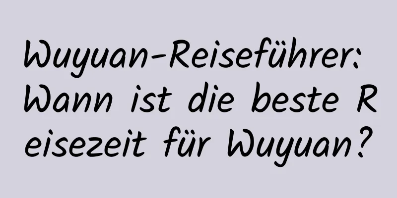 Wuyuan-Reiseführer: Wann ist die beste Reisezeit für Wuyuan?