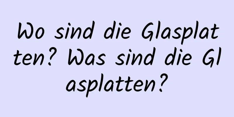 Wo sind die Glasplatten? Was sind die Glasplatten?