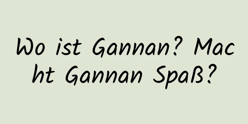 Wo ist Gannan? Macht Gannan Spaß?