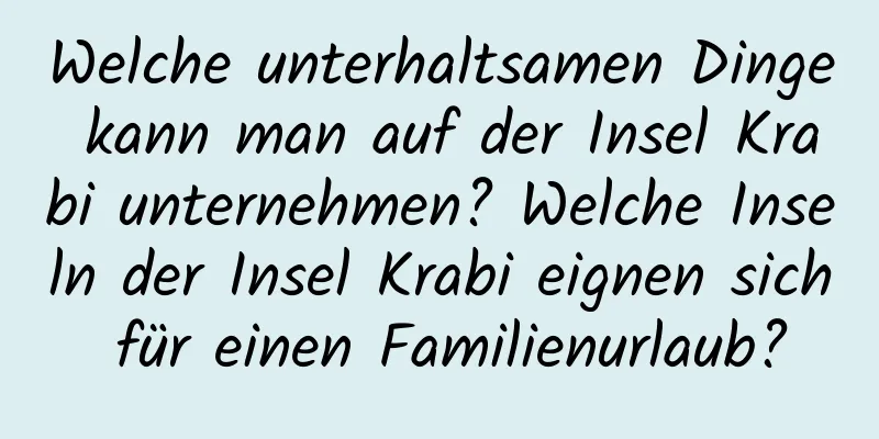 Welche unterhaltsamen Dinge kann man auf der Insel Krabi unternehmen? Welche Inseln der Insel Krabi eignen sich für einen Familienurlaub?