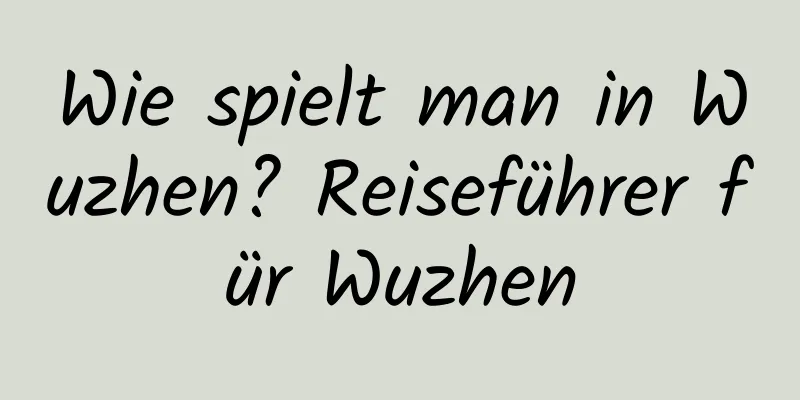 Wie spielt man in Wuzhen? Reiseführer für Wuzhen