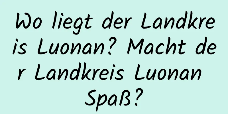 Wo liegt der Landkreis Luonan? Macht der Landkreis Luonan Spaß?