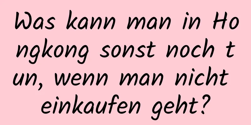Was kann man in Hongkong sonst noch tun, wenn man nicht einkaufen geht?