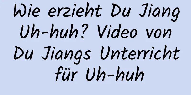 Wie erzieht Du Jiang Uh-huh? Video von Du Jiangs Unterricht für Uh-huh