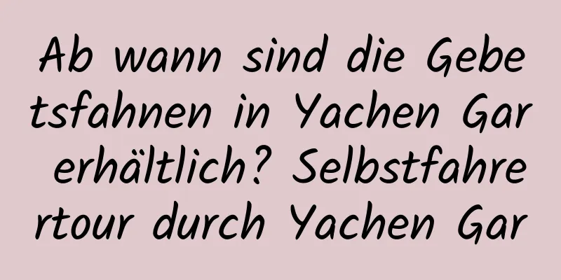 Ab wann sind die Gebetsfahnen in Yachen Gar erhältlich? Selbstfahrertour durch Yachen Gar