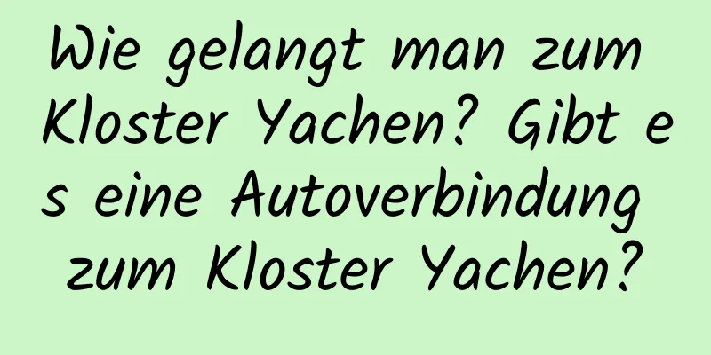 Wie gelangt man zum Kloster Yachen? Gibt es eine Autoverbindung zum Kloster Yachen?