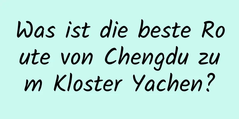 Was ist die beste Route von Chengdu zum Kloster Yachen?