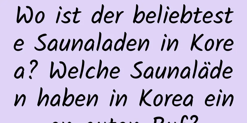 Wo ist der beliebteste Saunaladen in Korea? Welche Saunaläden haben in Korea einen guten Ruf?