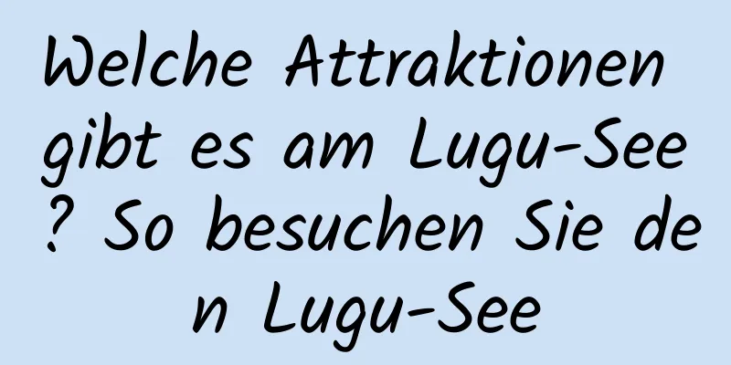 Welche Attraktionen gibt es am Lugu-See? So besuchen Sie den Lugu-See