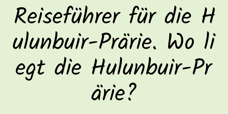 Reiseführer für die Hulunbuir-Prärie. Wo liegt die Hulunbuir-Prärie?