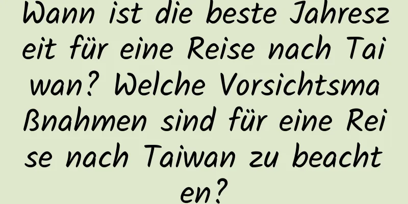 Wann ist die beste Jahreszeit für eine Reise nach Taiwan? Welche Vorsichtsmaßnahmen sind für eine Reise nach Taiwan zu beachten?