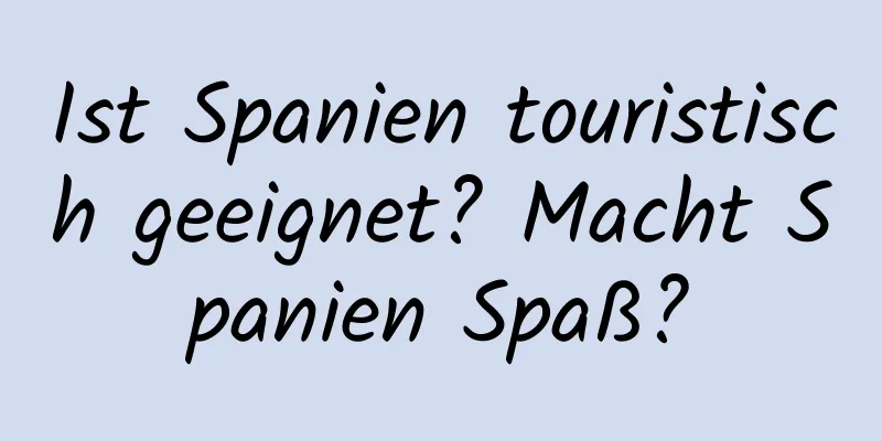 Ist Spanien touristisch geeignet? Macht Spanien Spaß?