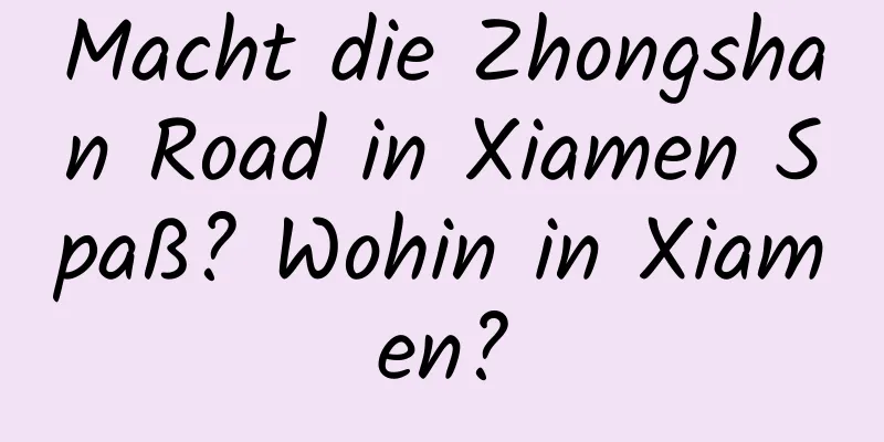 Macht die Zhongshan Road in Xiamen Spaß? Wohin in Xiamen?